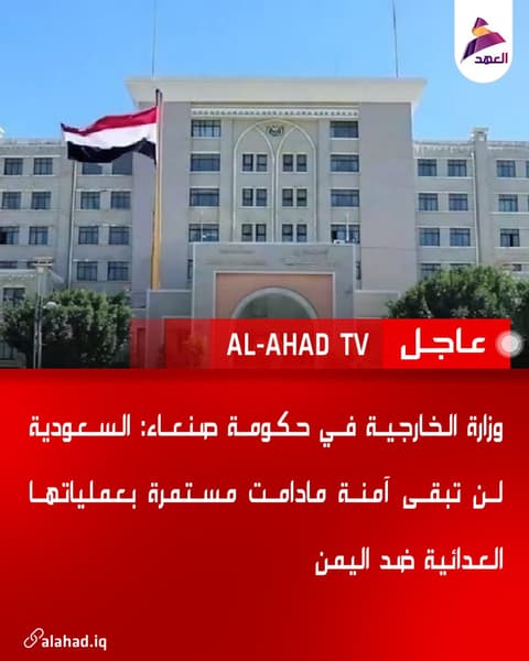 وزارة الخارجية في حكومة صنعاء: السعودية لن تبقى آمنة مادامت مستمرة بعملياتها العدائية ضد اليمن