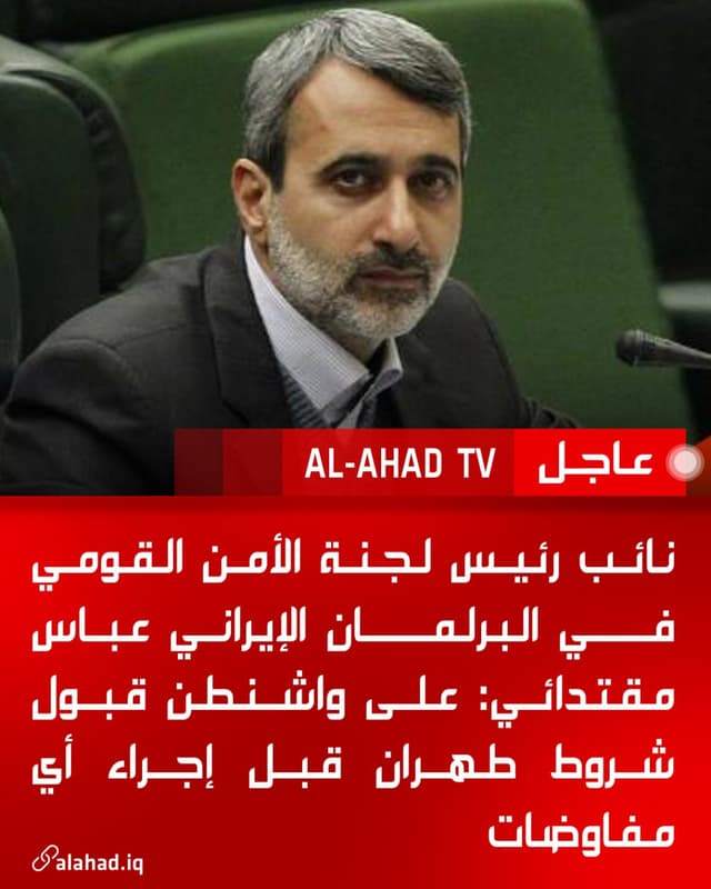 نائب رئيس لجنة الأمن القومي في البرلمان الإيراني عباس مقتدائي: على واشنطن قبول شروط طهران قبل إجراء أي مفاوضات